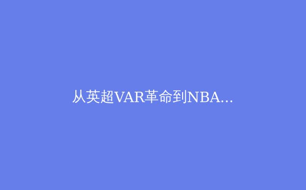 从英超VAR革命到NBA数据革命：科技如何重塑现代体育的竞技与商业版图 - 4