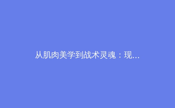 从肌肉美学到战术灵魂：现代体育竞技中身体与智慧的双重革命 - 4