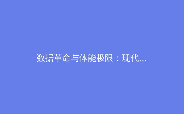 数据革命与体能极限：现代体育竞技背后的科学与哲学思辨